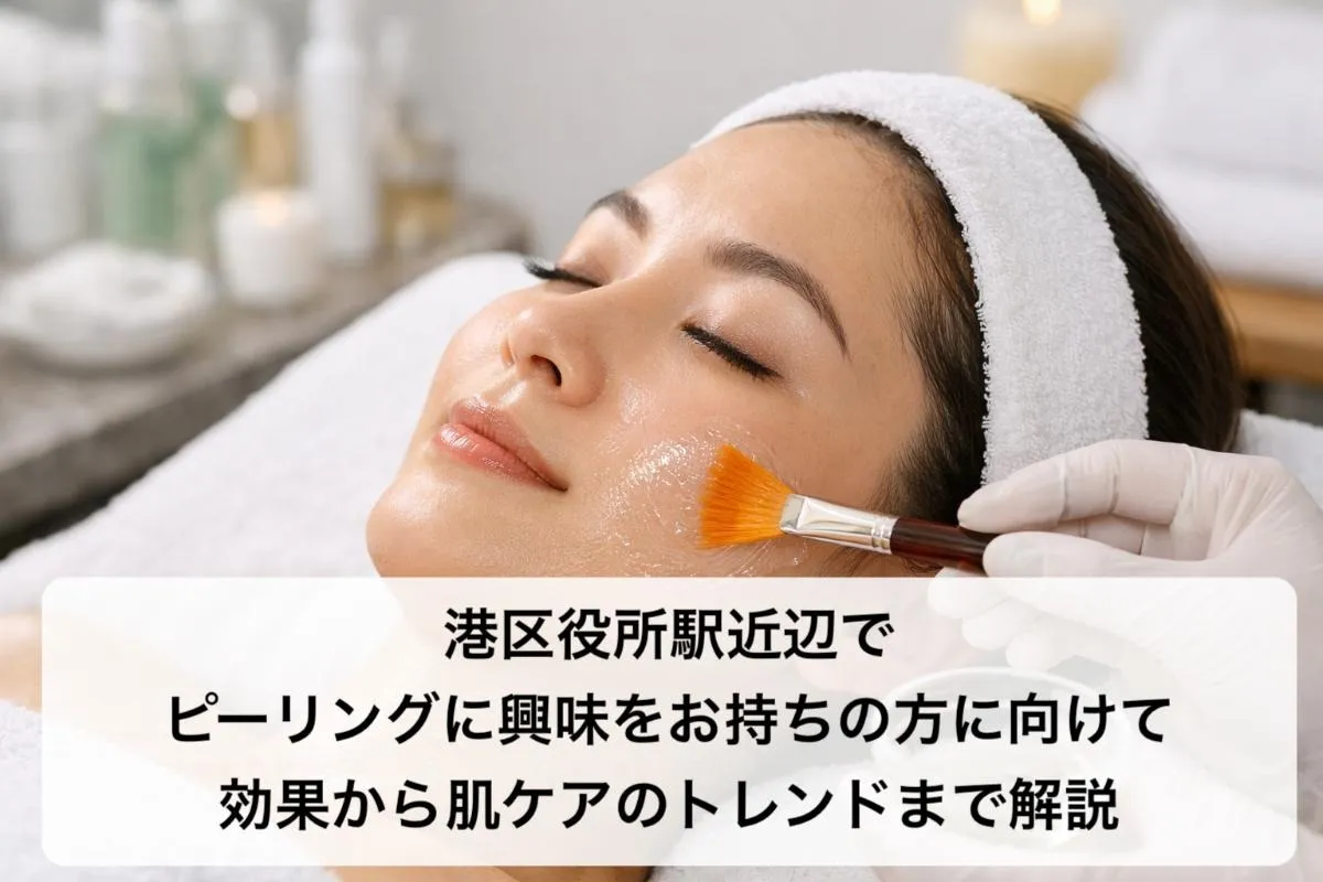 港区役所駅近辺でピーリングに興味をお持ちの方に向けて効果から肌ケアのトレンドまで解説