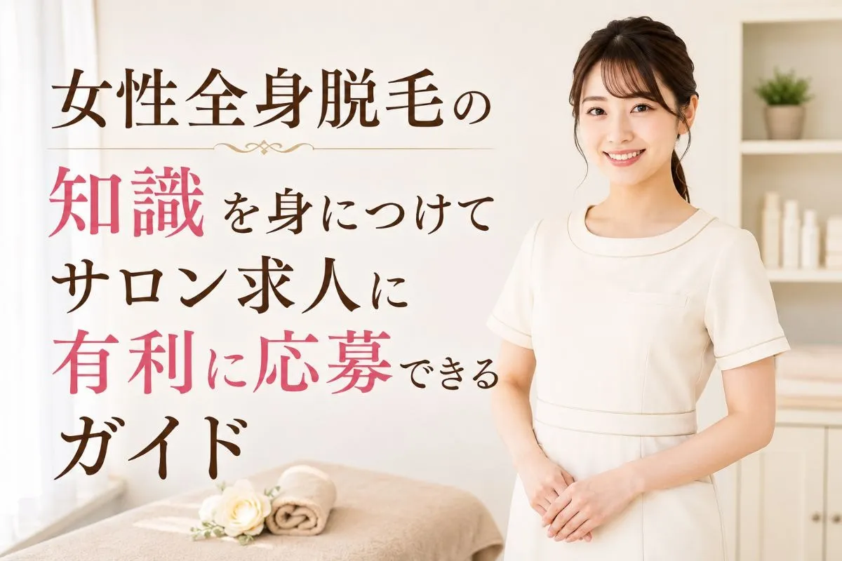 女性全身脱毛の知識を身につけてサロン求人に有利に応募できるようになるガイド